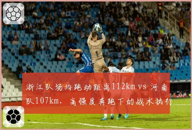浙江队场均跑动距离112km vs 河南队107km，高强度奔跑下的战术执行力差异