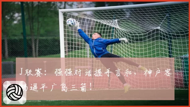 J联赛：强强对话握手言和，神户客场逼平广岛三箭！