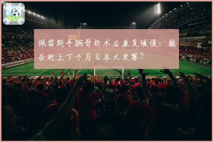 佩雷斯手腕骨折术后康复缓慢,能否赶上下个月日本大奖赛?