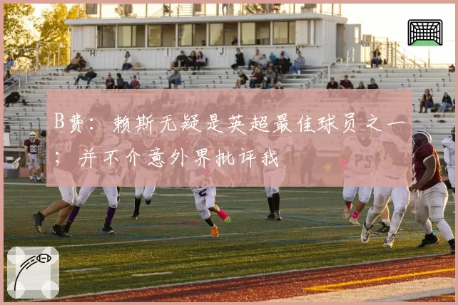 B费：赖斯无疑是英超最佳球员之一；并不介意外界批评我