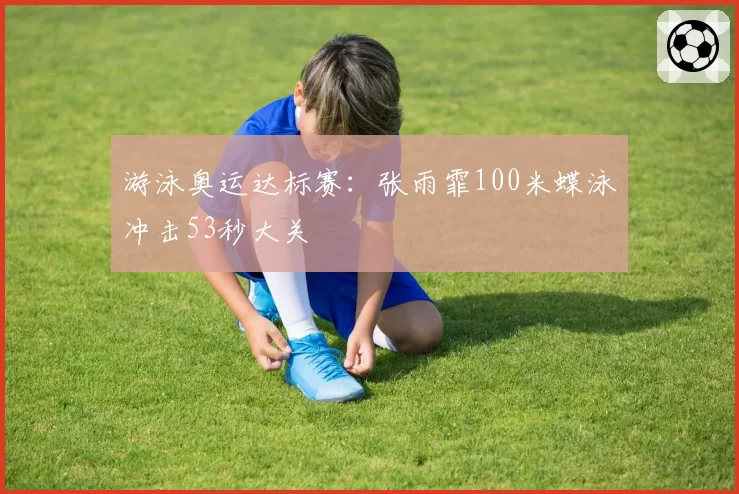 游泳奥运达标赛：张雨霏100米蝶泳冲击53秒大关