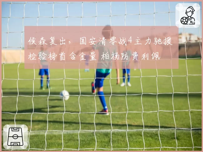 侯森复出,国安清零战4主力驰援 检验榜首含金量 柏杨防费利佩
