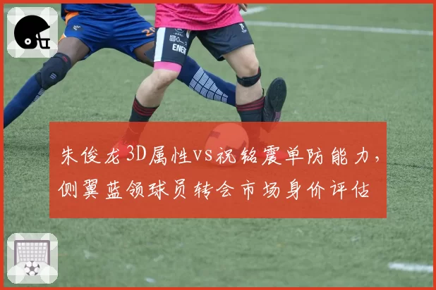 朱俊龙3D属性vs祝铭震单防能力,侧翼蓝领球员转会市场身价评估