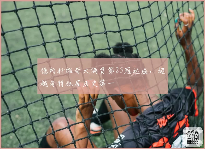 德约科维奇大满贯第25冠达成,超越考特独居历史第一