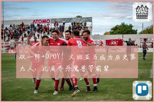 双一阵+DPOY！文班亚马成为历史第九人，比肩乔丹魔兽等前辈