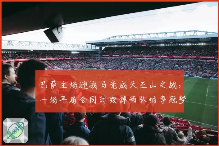 巴萨主场迎战马竞成天王山之战，一场平局会同时毁掉两队的争冠梦吗？