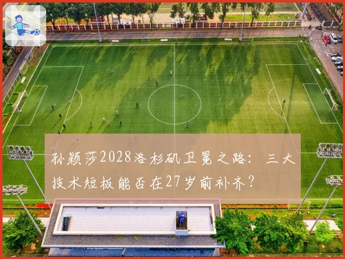 孙颖莎2028洛杉矶卫冕之路：三大技术短板能否在27岁前补齐？