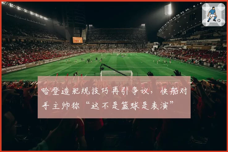 哈登造犯规技巧再引争议,快船对手主帅称“这不是篮球是表演”