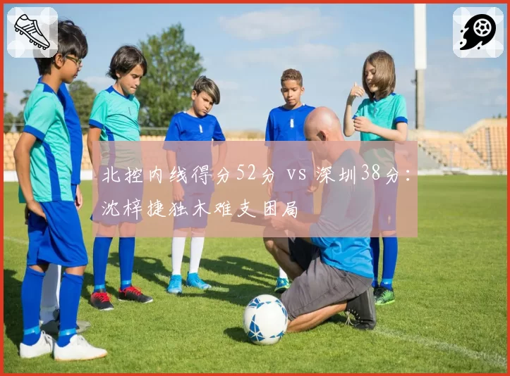 北控内线得分52分 vs 深圳38分：沈梓捷独木难支困局