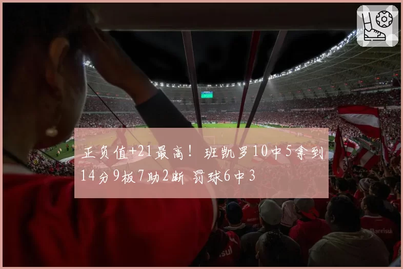 正负值+21最高!班凯罗10中5拿到14分9板7助2断 罚球6中3