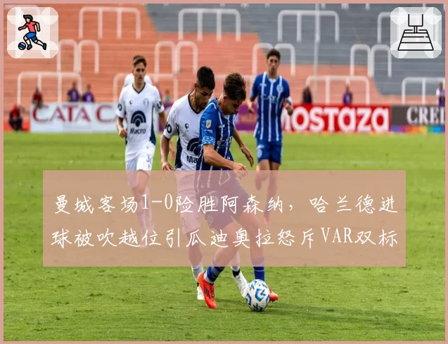曼城客场1-0险胜阿森纳，哈兰德进球被吹越位引瓜迪奥拉怒斥VAR双标