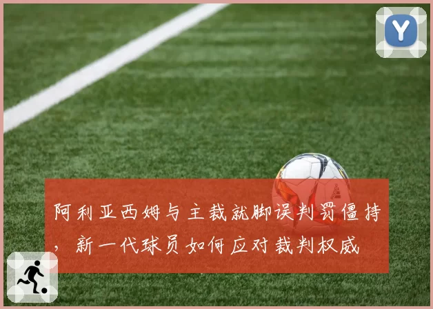 阿利亚西姆与主裁就脚误判罚僵持，新一代球员如何应对裁判权威