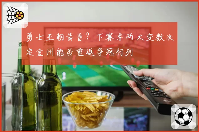 勇士王朝黄昏？下赛季两大变数决定金州能否重返争冠行列