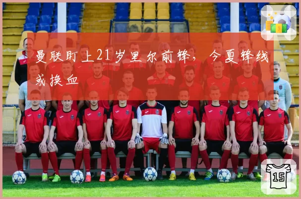 曼联盯上21岁里尔前锋，今夏锋线或换血