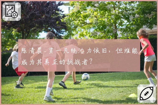 陈清晨_贾一凡统治力依旧,但谁能成为其真正的挑战者?