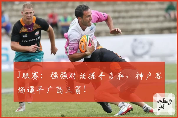 J联赛：强强对话握手言和，神户客场逼平广岛三箭！