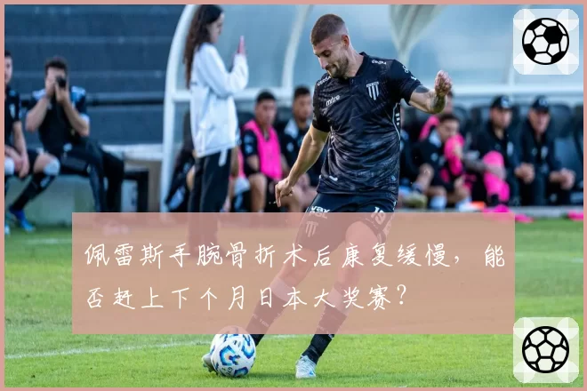 佩雷斯手腕骨折术后康复缓慢,能否赶上下个月日本大奖赛?