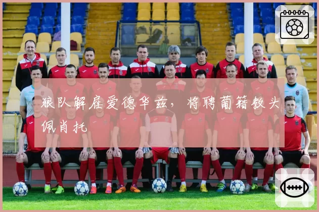 狼队解雇爱德华兹,将聘葡籍教头佩肖托