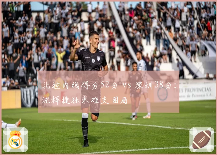 北控内线得分52分 vs 深圳38分:沈梓捷独木难支困局