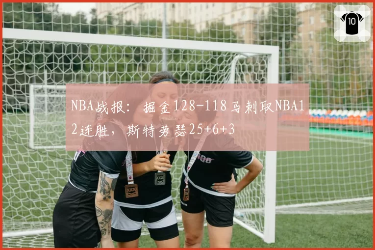 NBA战报：掘金128-118马刺取NBA12连胜，斯特劳瑟25+6+3