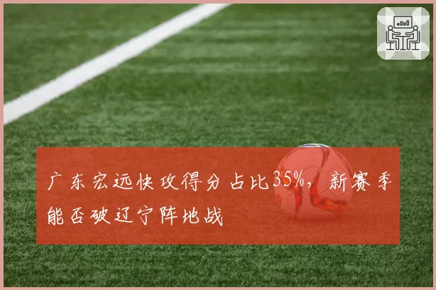 广东宏远快攻得分占比35%，新赛季能否破辽宁阵地战