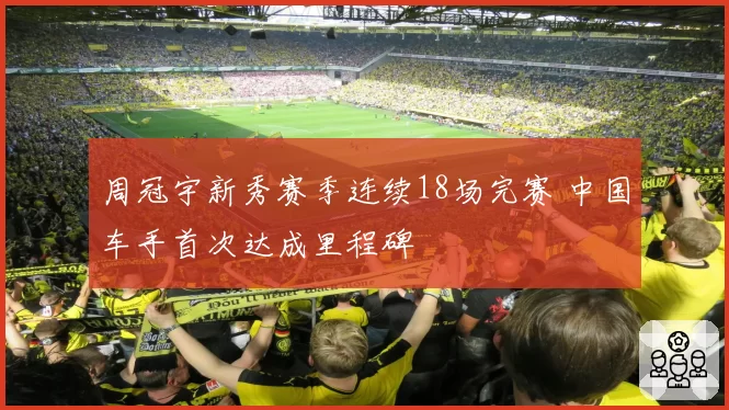 周冠宇新秀赛季连续18场完赛 中国车手首次达成里程碑