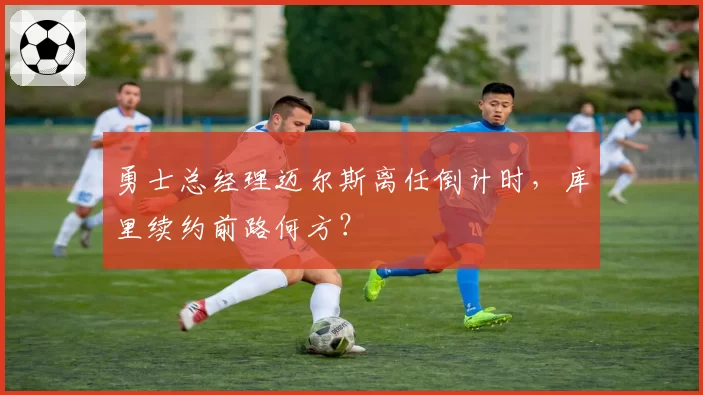 勇士总经理迈尔斯离任倒计时，库里续约前路何方？