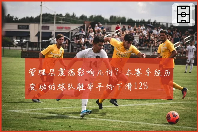 管理层震荡影响几何？本赛季经历变动的球队胜率平均下滑12%