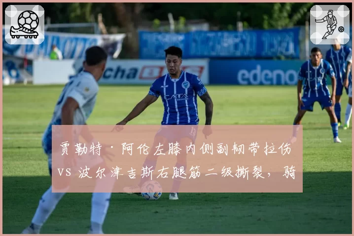 贾勒特·阿伦左膝内侧副韧带拉伤 vs 波尔津吉斯右腿筋二级撕裂,骑士绿军内线长人恢复速率对比