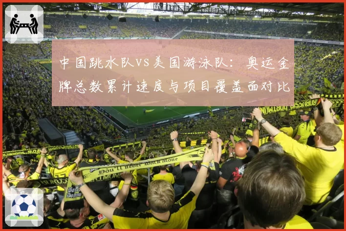 中国跳水队vs美国游泳队：奥运金牌总数累计速度与项目覆盖面对比