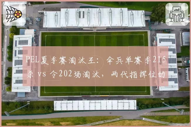 PEL夏季赛淘汰王：伞兵单赛季215杀 vs 令202场淘汰，两代指挥位的数据博弈