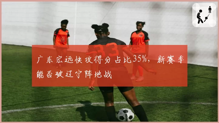 广东宏远快攻得分占比35%,新赛季能否破辽宁阵地战