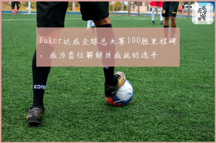 Faker达成全球总决赛100胜里程碑，成为首位解锁该成就的选手