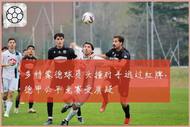 多特蒙德球员头撞对手逃过红牌，德甲公平竞赛受质疑