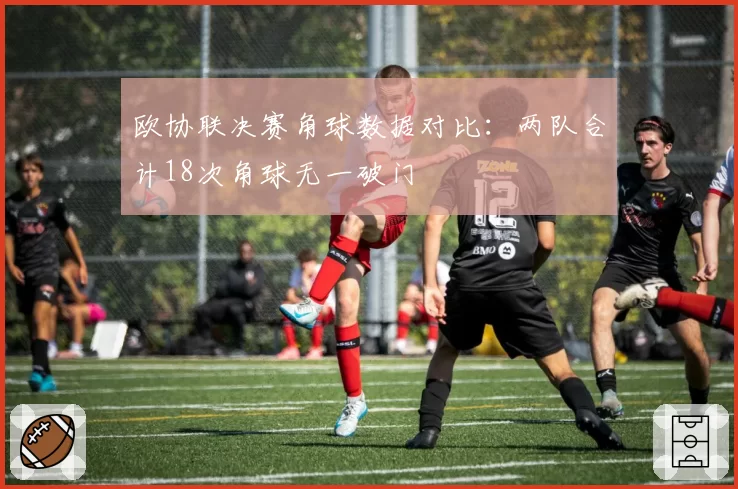 欧协联决赛角球数据对比：两队合计18次角球无一破门