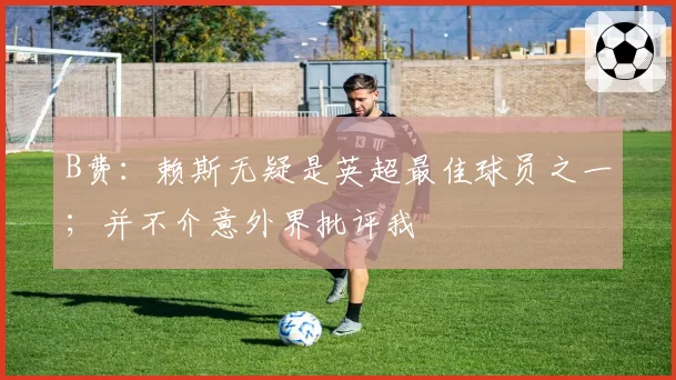 B费：赖斯无疑是英超最佳球员之一；并不介意外界批评我