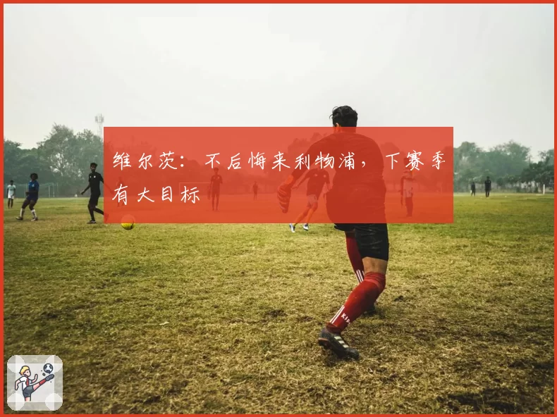 维尔茨:不后悔来利物浦,下赛季有大目标
