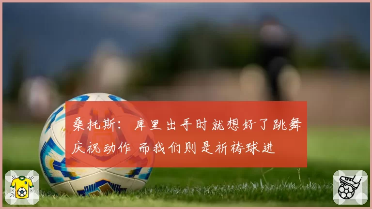 桑托斯：库里出手时就想好了跳舞庆祝动作 而我们则是祈祷球进