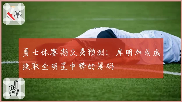 勇士休赛期交易预测：库明加或成换取全明星中锋的筹码
