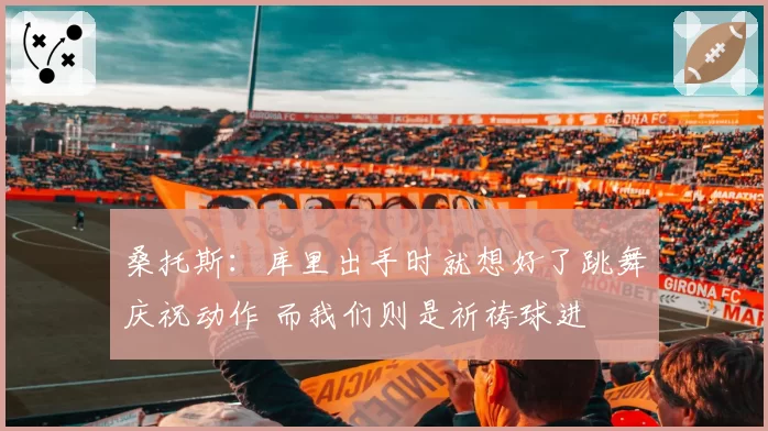 桑托斯：库里出手时就想好了跳舞庆祝动作 而我们则是祈祷球进