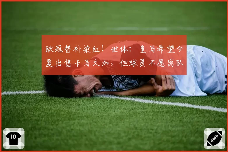 欧冠替补染红！世体：皇马希望今夏出售卡马文加，但球员不愿离队