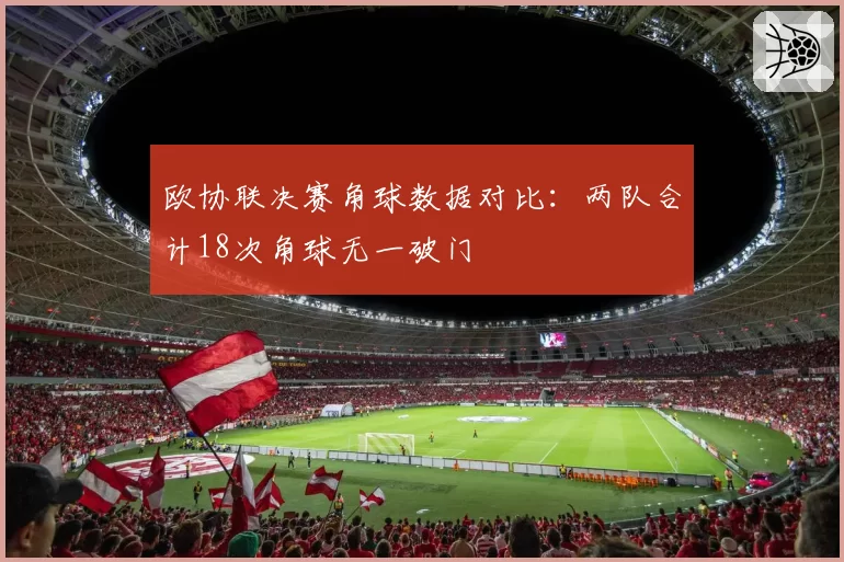 欧协联决赛角球数据对比:两队合计18次角球无一破门