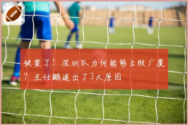 破案了！深圳队为何能够击败广厦？王仕鹏道出了3大原因