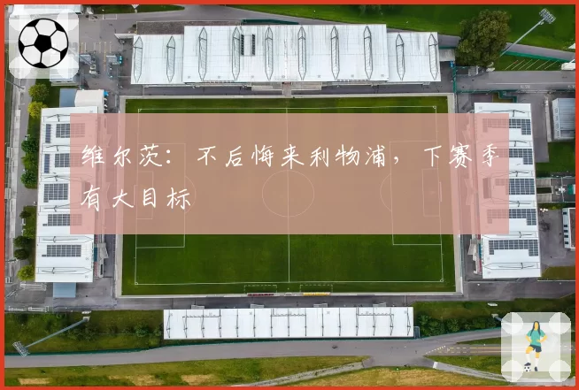 维尔茨：不后悔来利物浦，下赛季有大目标