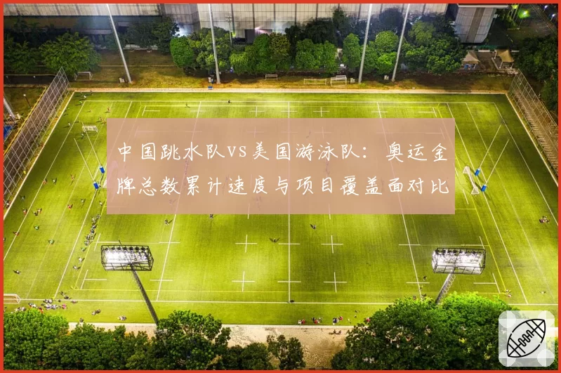 中国跳水队vs美国游泳队：奥运金牌总数累计速度与项目覆盖面对比