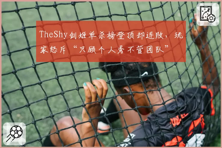 TheShy剑姬单杀榜登顶却连败，玩家怒斥“只顾个人秀不管团队”