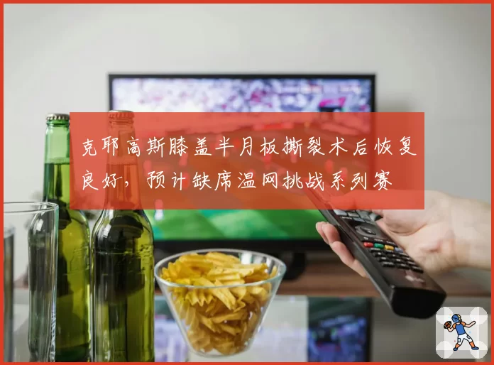 克耶高斯膝盖半月板撕裂术后恢复良好，预计缺席温网挑战系列赛