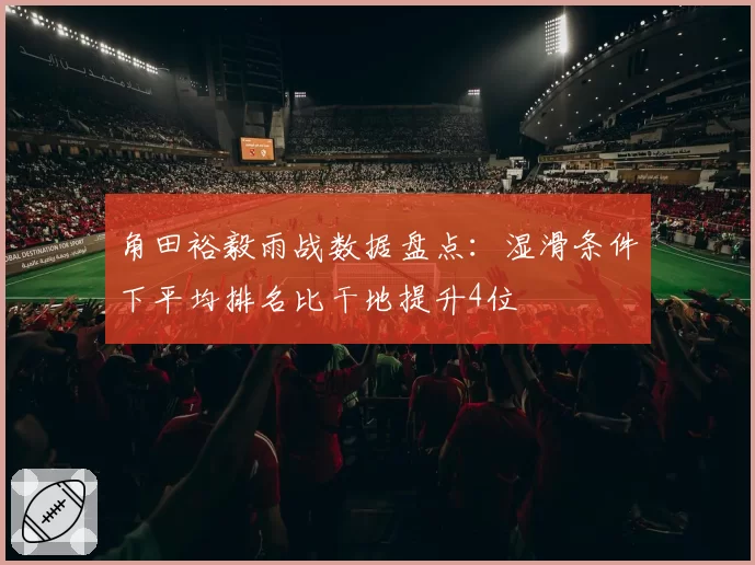 角田裕毅雨战数据盘点:湿滑条件下平均排名比干地提升4位