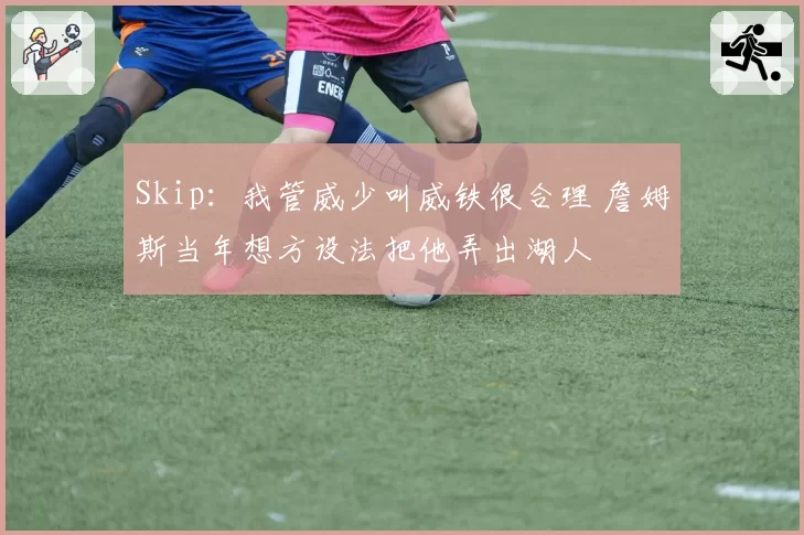 Skip：我管威少叫威铁很合理 詹姆斯当年想方设法把他弄出湖人