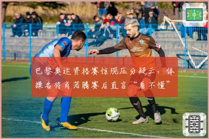 巴黎奥运资格赛惊现压分疑云,体操名将肖若腾赛后直言“看不懂”